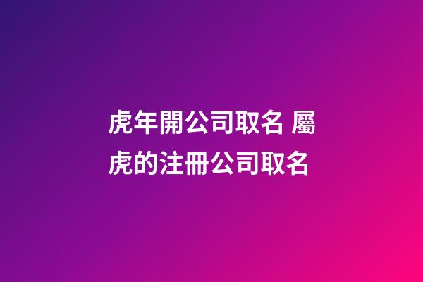 虎年開公司取名 屬虎的注冊公司取名-第1張-公司起名-玄機派